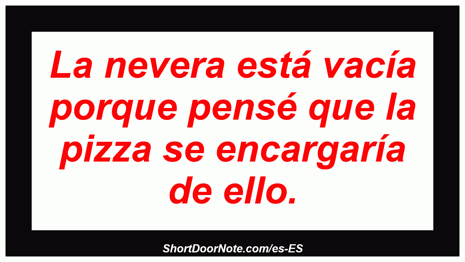 La nevera está vacía porque pensé que la pizza se encargaría de ello.
