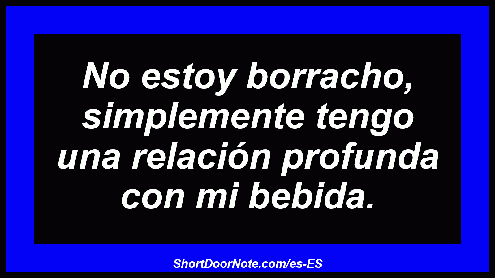 No estoy borracho, simplemente tengo una relación profunda con mi bebida.
