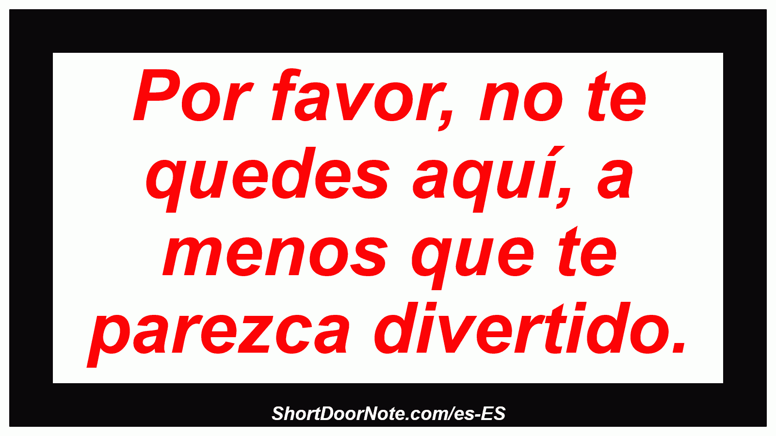 Por favor, no te quedes aquí, a menos que te parezca divertido.
