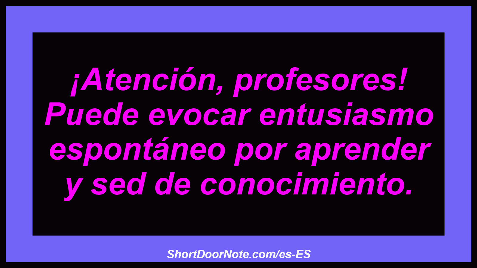 ¡Atención, profesores! Puede evocar entusiasmo espontáneo por aprender y sed de conocimiento.
