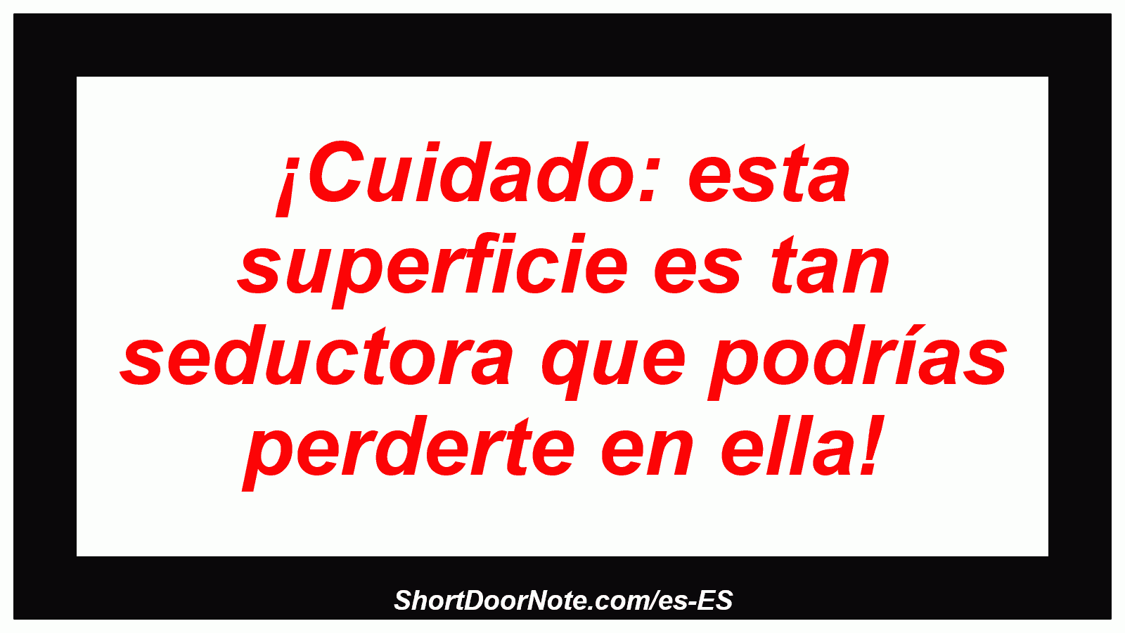 ¡Cuidado: esta superficie es tan seductora que podrías perderte en ella!
