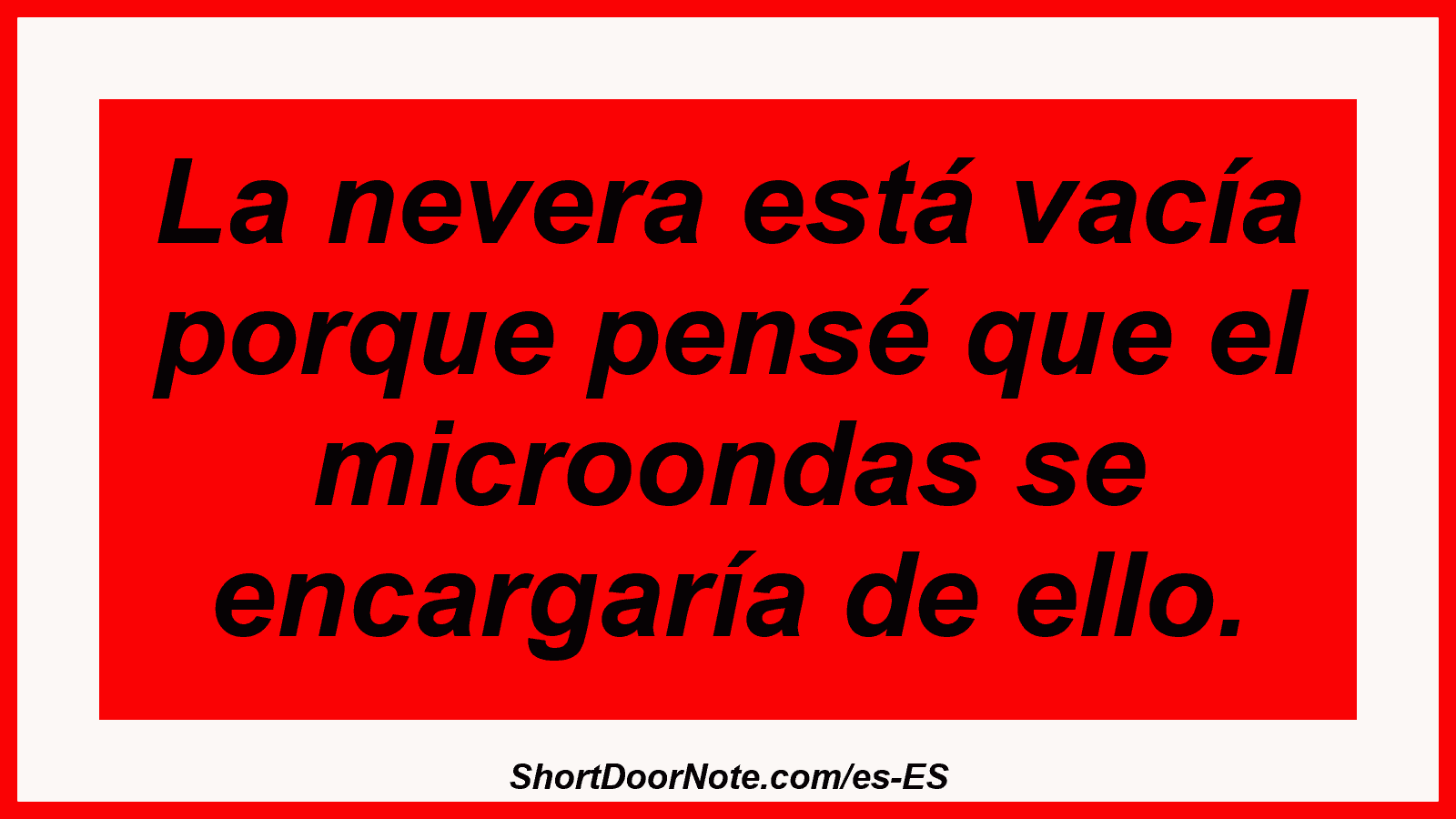 La nevera está vacía porque pensé que el microondas se encargaría de ello.
