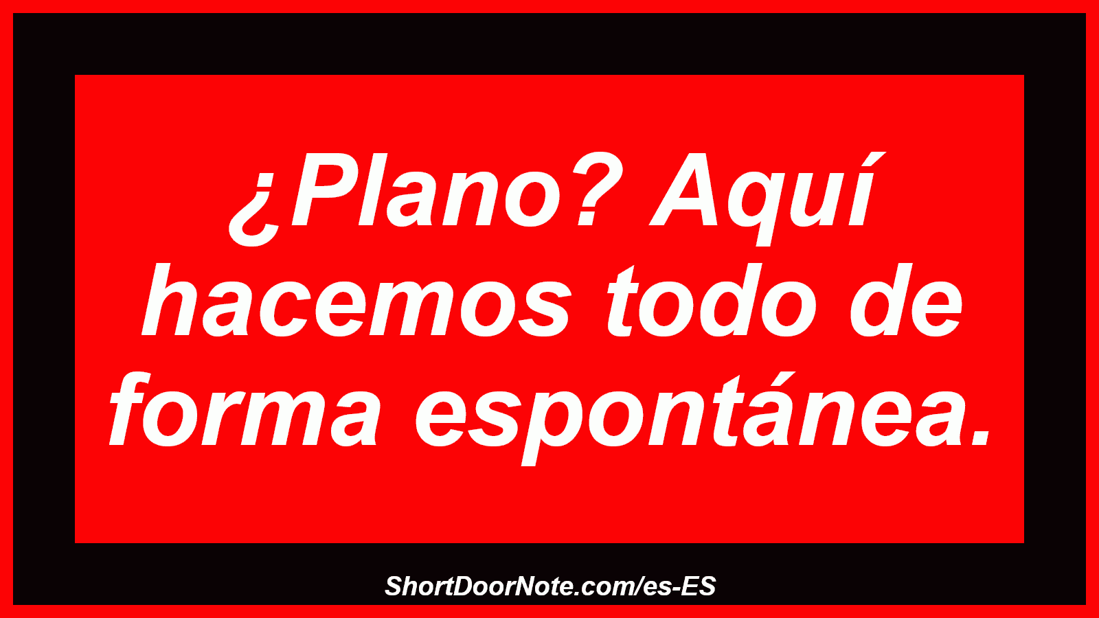 ¿Plano? Aquí hacemos todo de forma espontánea.
