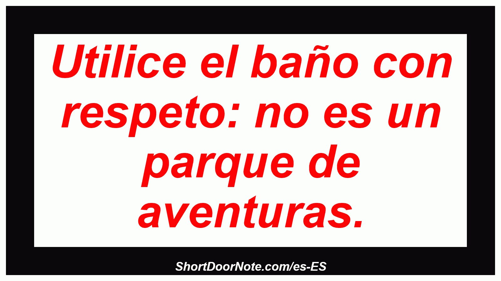 Utilice el baño con respeto: no es un parque de aventuras.
