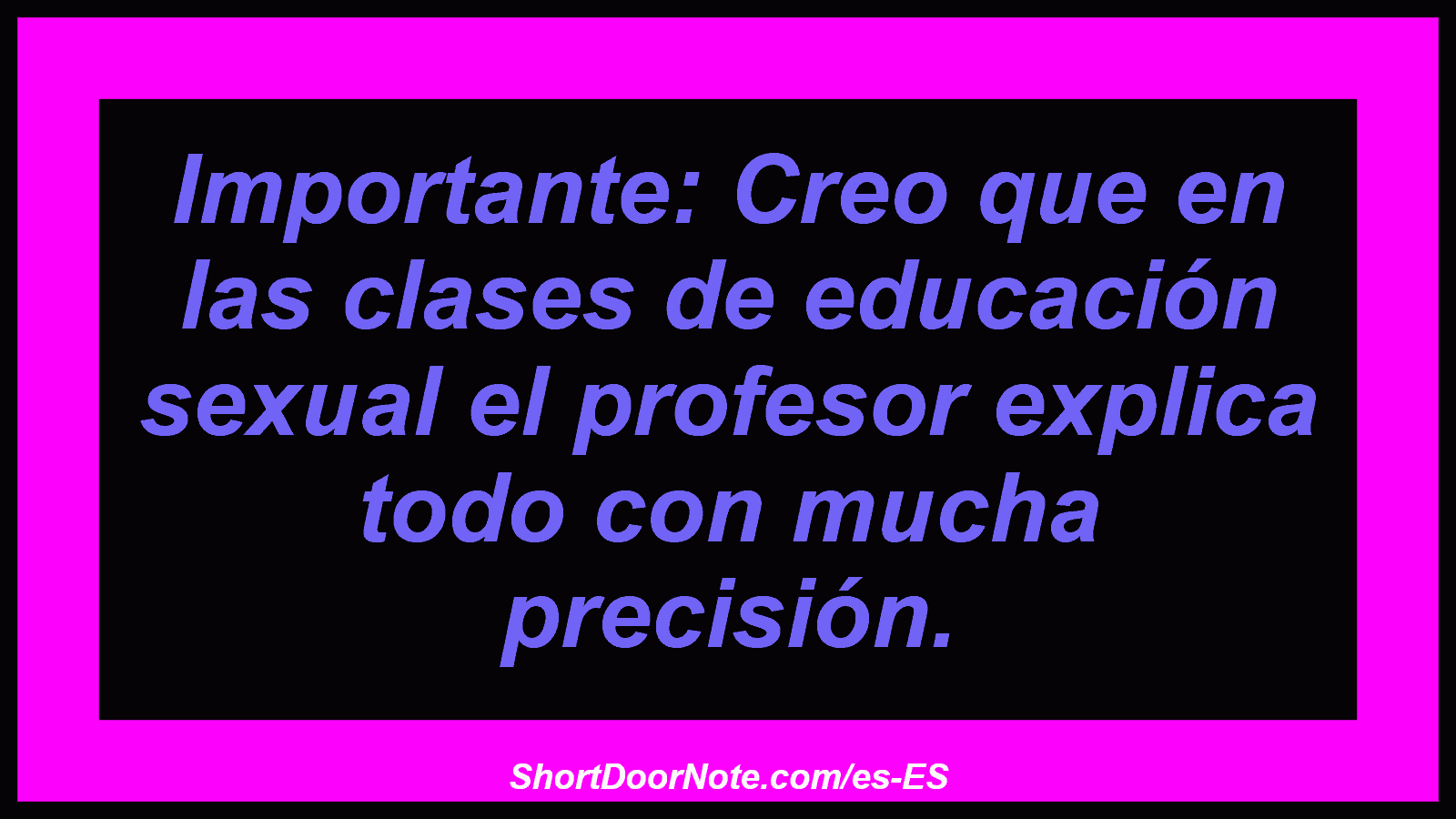 Importante: Creo que en las clases de educación sexual el profesor explica todo con mucha precisión.
