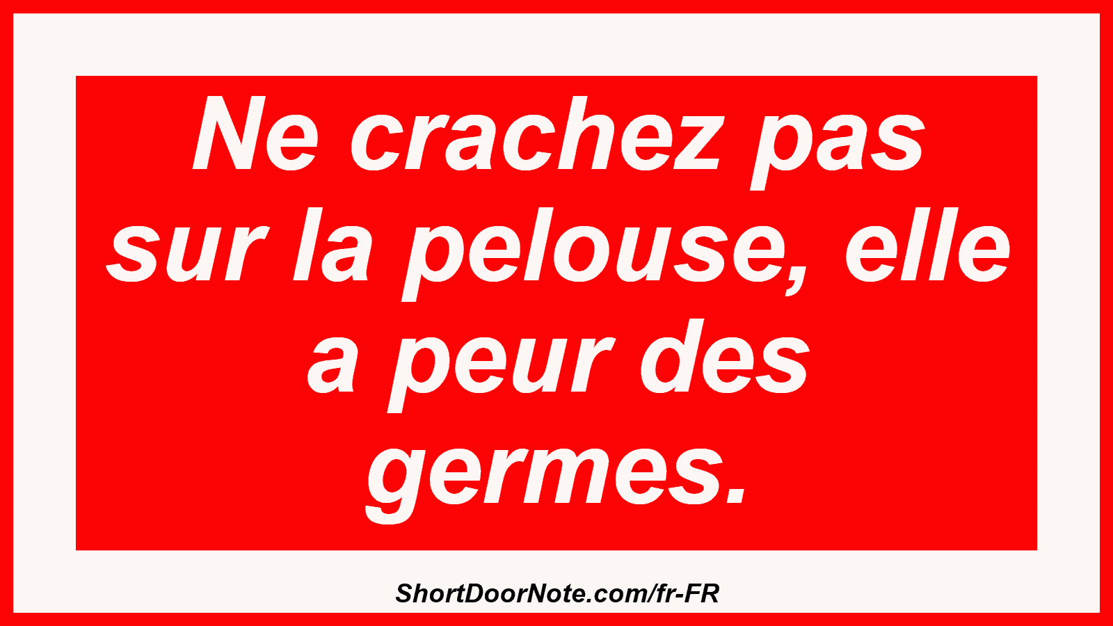 Ne crachez pas sur la pelouse, elle a peur des germes.
