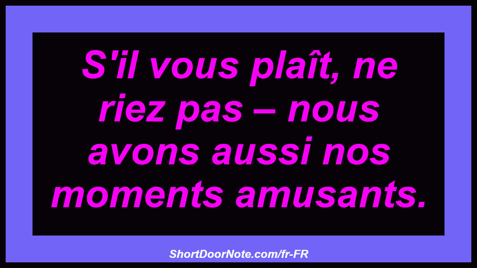S'il vous plaît, ne riez pas – nous avons aussi nos moments amusants.

