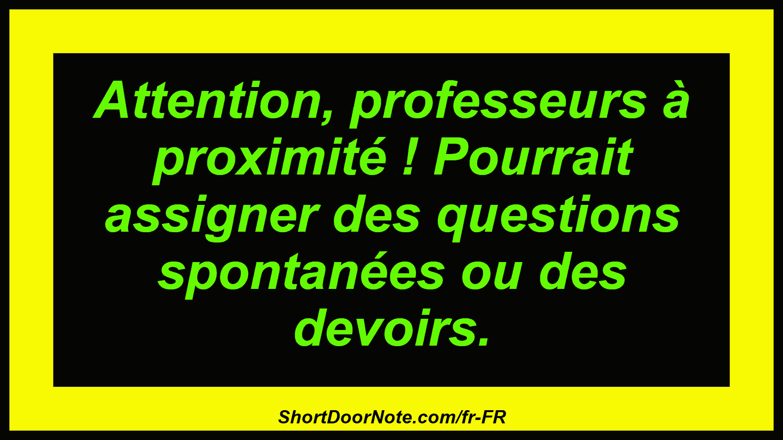 Attention, professeurs à proximité ! Pourrait assigner des questions spontanées ou des devoirs.
