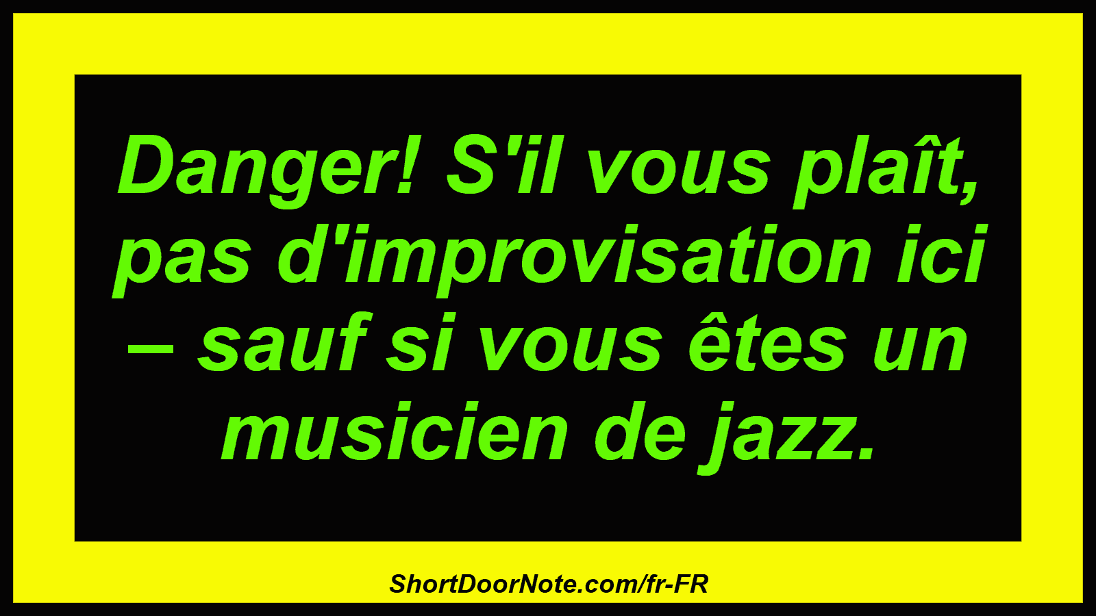 Danger! S'il vous plaît, pas d'improvisation ici – sauf si vous êtes un musicien de jazz.
