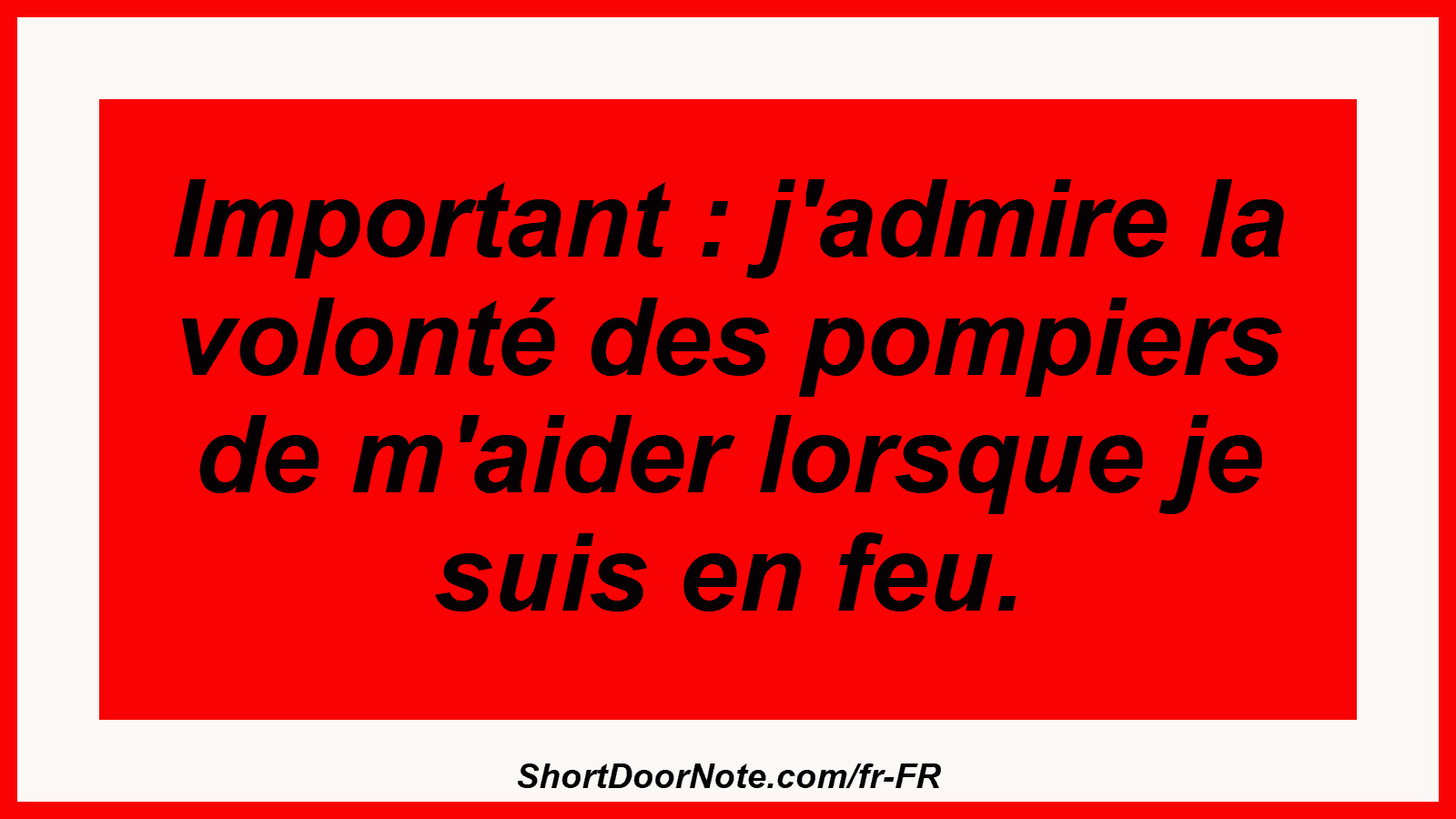 Important : j'admire la volonté des pompiers de m'aider lorsque je suis en feu.
