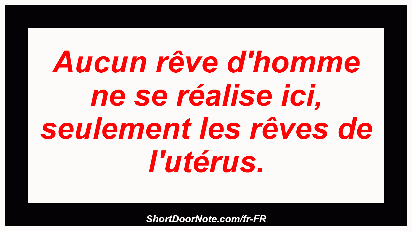 Aucun rêve d'homme ne se réalise ici, seulement les rêves de l'utérus.
