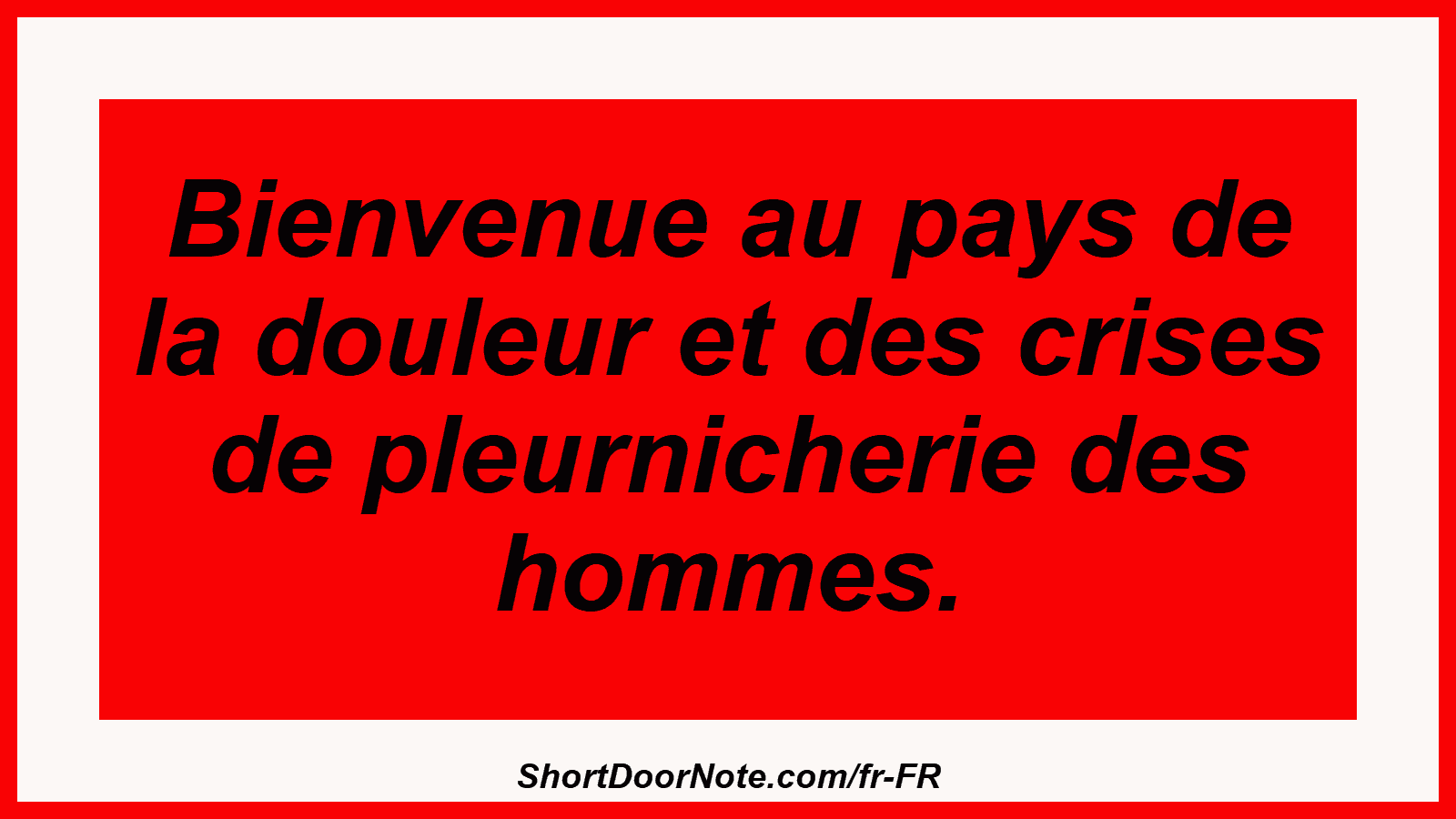 Bienvenue au pays de la douleur et des crises de pleurnicherie des hommes.
