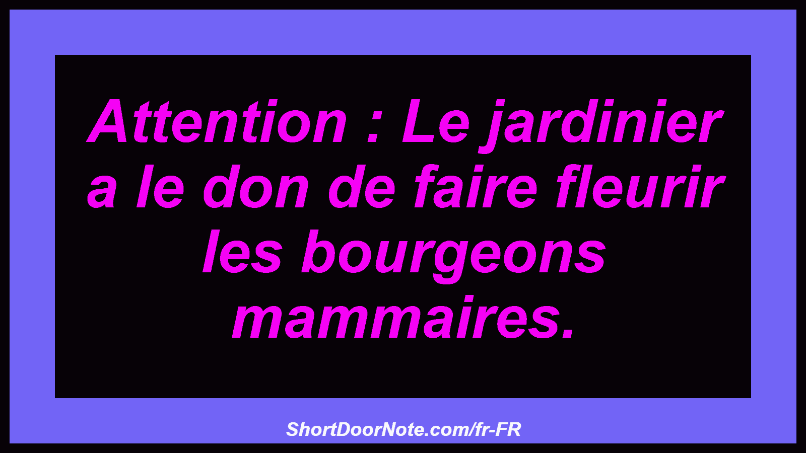 Attention : Le jardinier a le don de faire fleurir les bourgeons mammaires.
