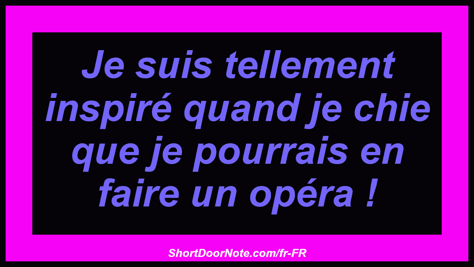 Je suis tellement inspiré quand je chie que je pourrais en faire un opéra !
