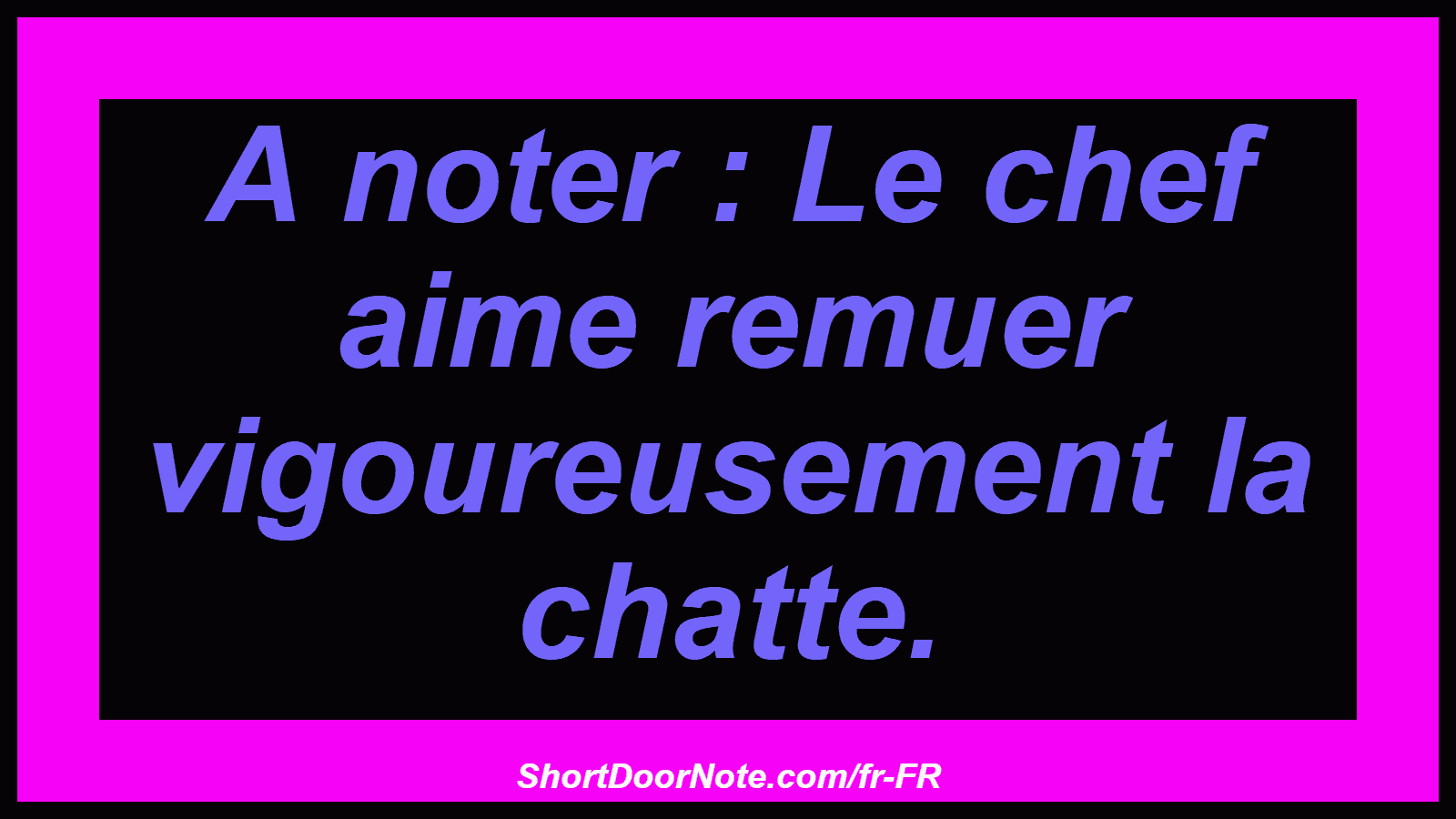 A noter : Le chef aime remuer vigoureusement la chatte.
