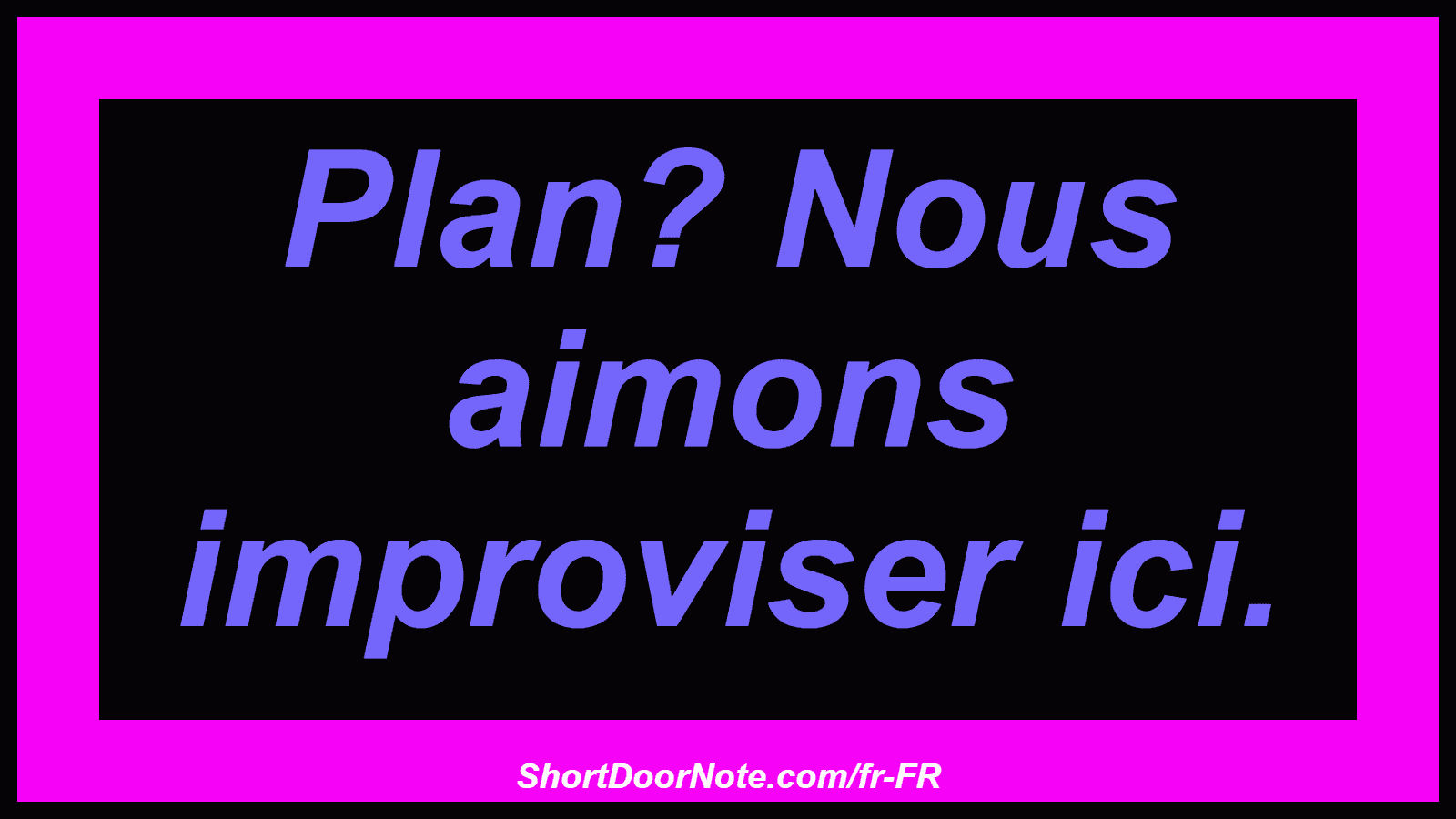 Plan? Nous aimons improviser ici.

