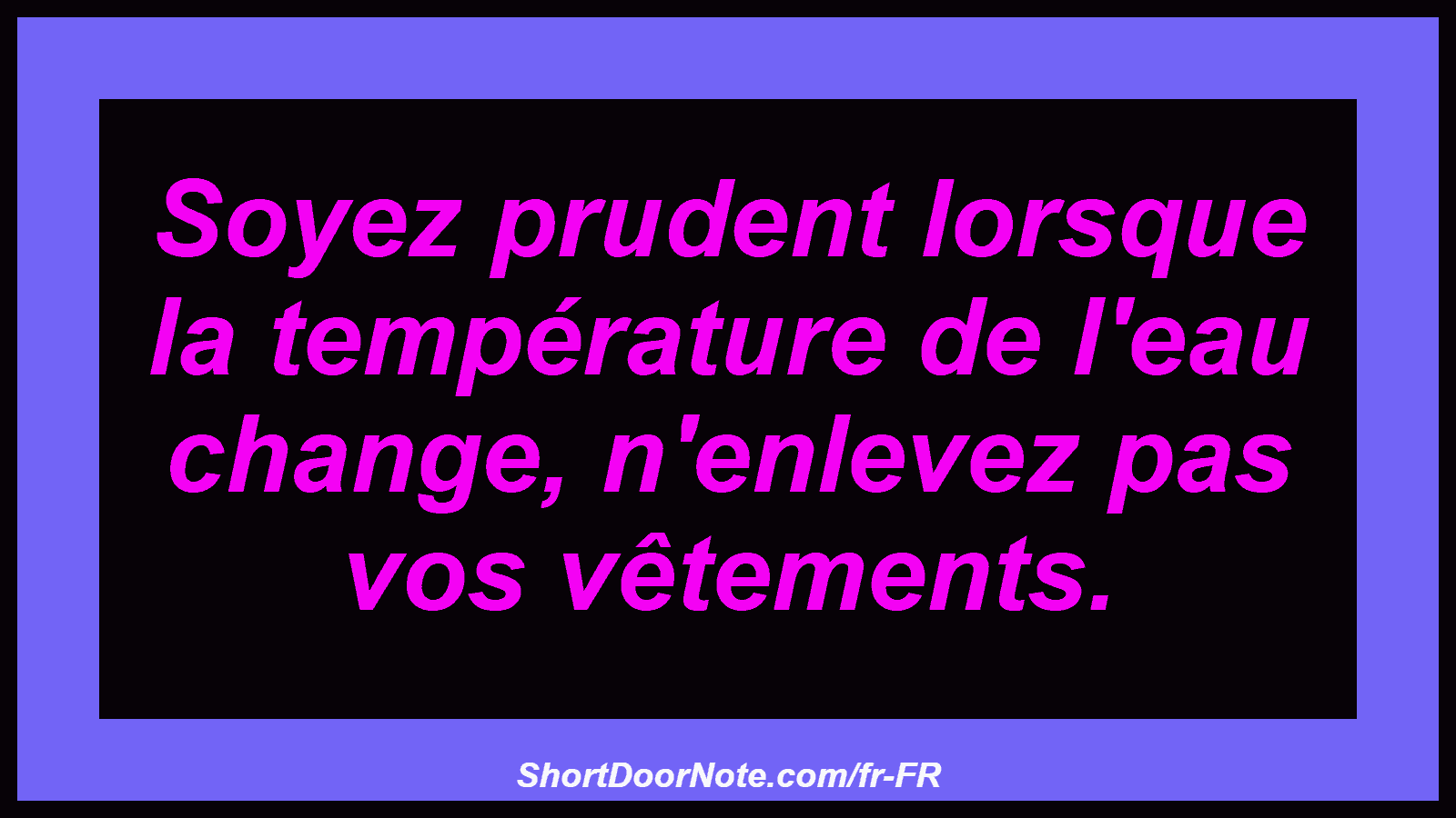 Soyez prudent lorsque la température de l'eau change, n'enlevez pas vos vêtements.
