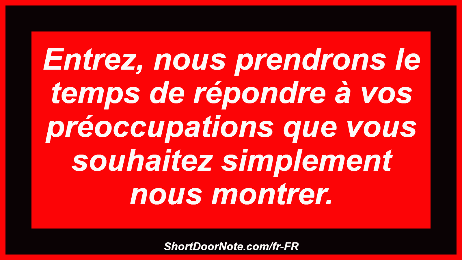 Entrez, nous prendrons le temps de répondre à vos préoccupations que vous souhaitez simplement nous montrer.
