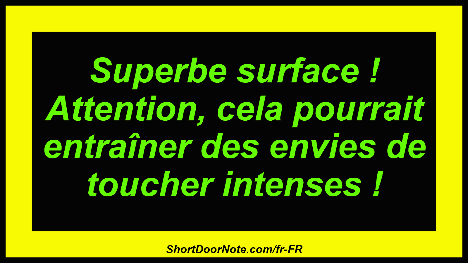 Superbe surface ! Attention, cela pourrait entraîner des envies de toucher intenses !
