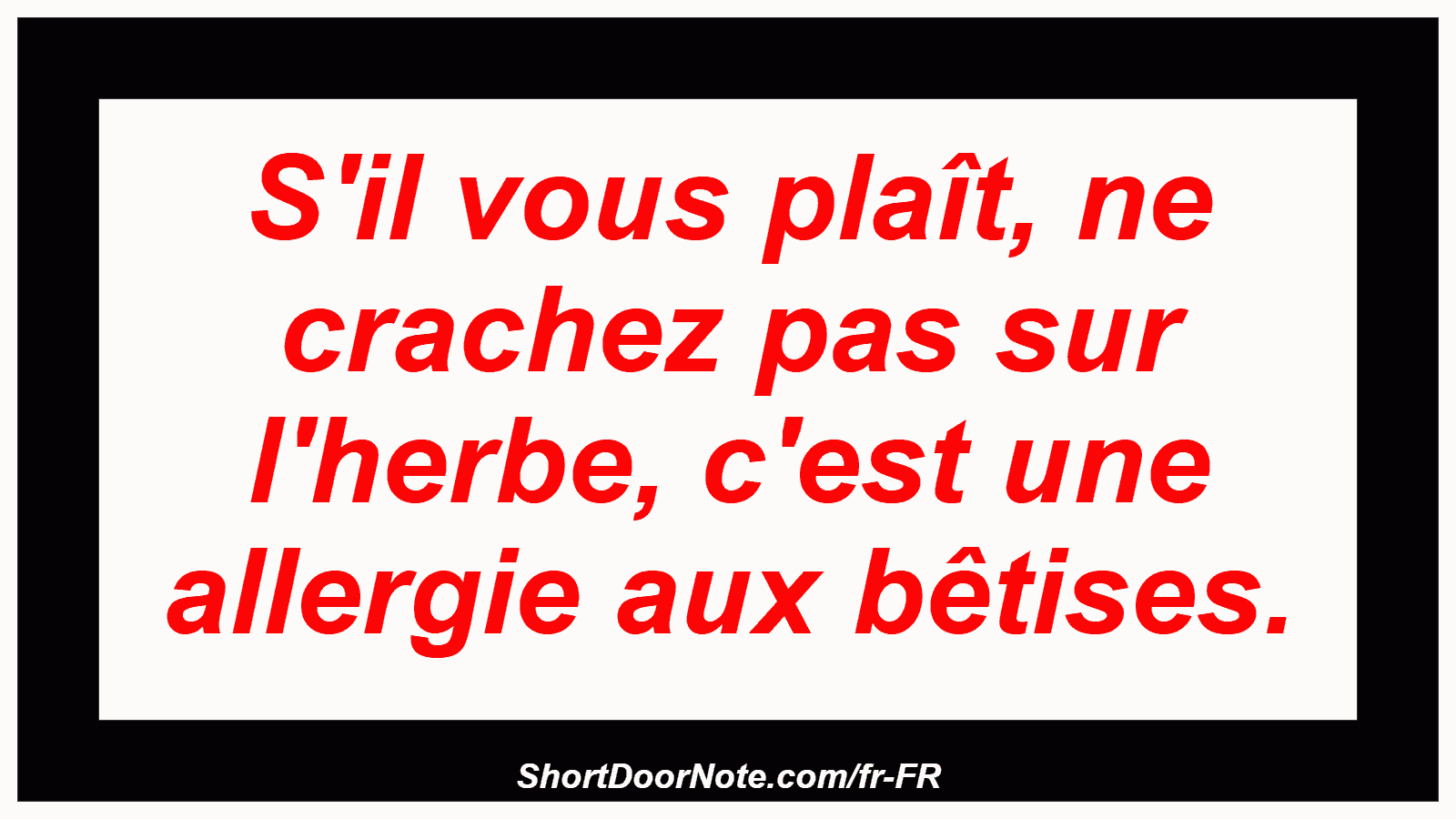 S'il vous plaît, ne crachez pas sur l'herbe, c'est une allergie aux bêtises.
