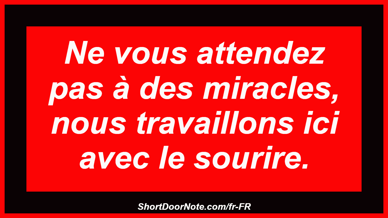 Ne vous attendez pas à des miracles, nous travaillons ici avec le sourire.
