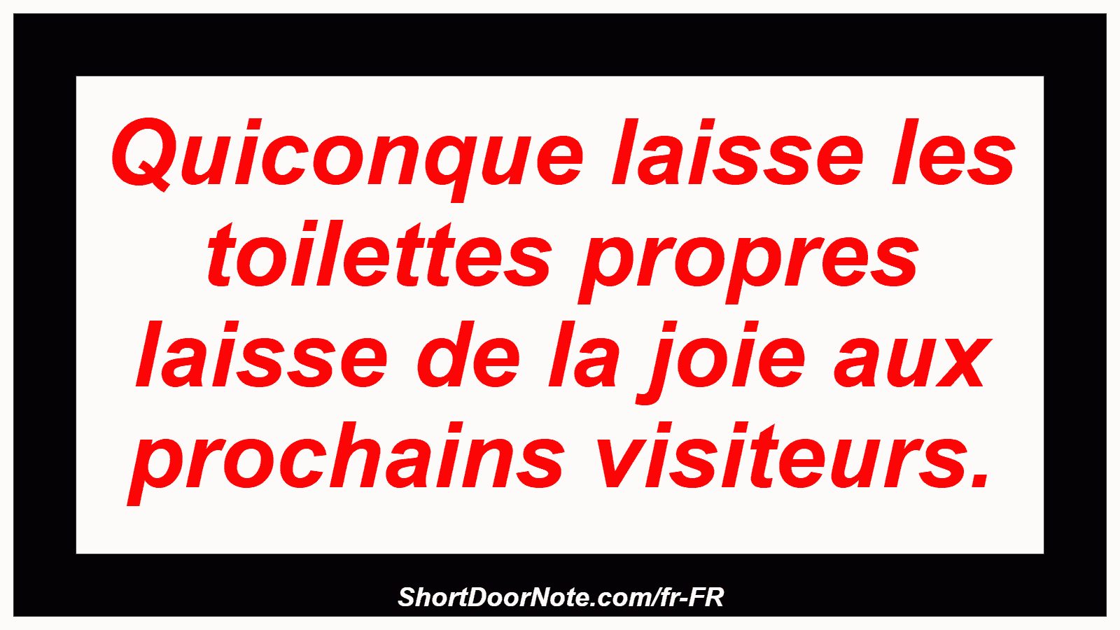 Quiconque laisse les toilettes propres laisse de la joie aux prochains visiteurs.
