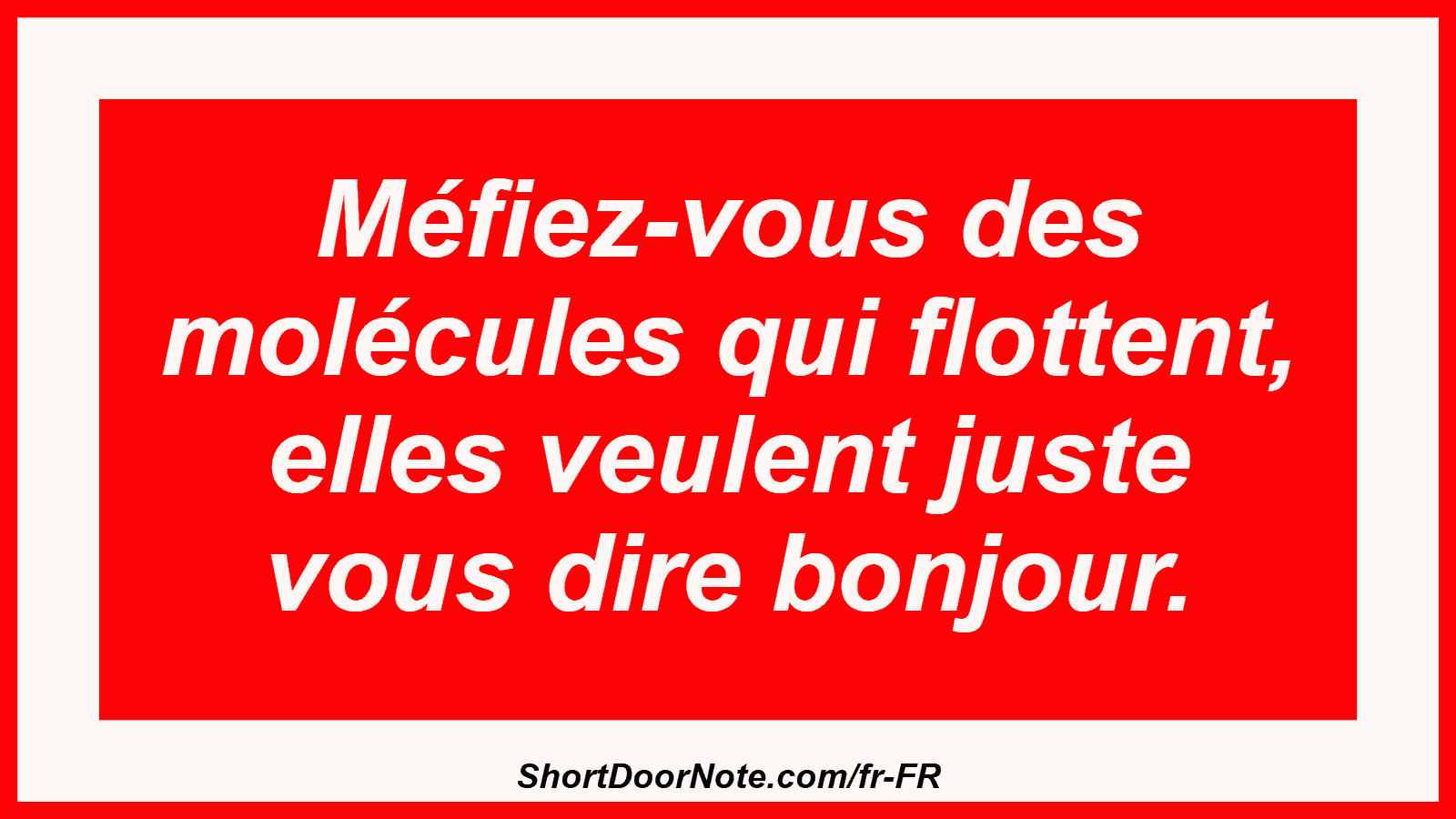 Méfiez-vous des molécules qui flottent, elles veulent juste vous dire bonjour.
