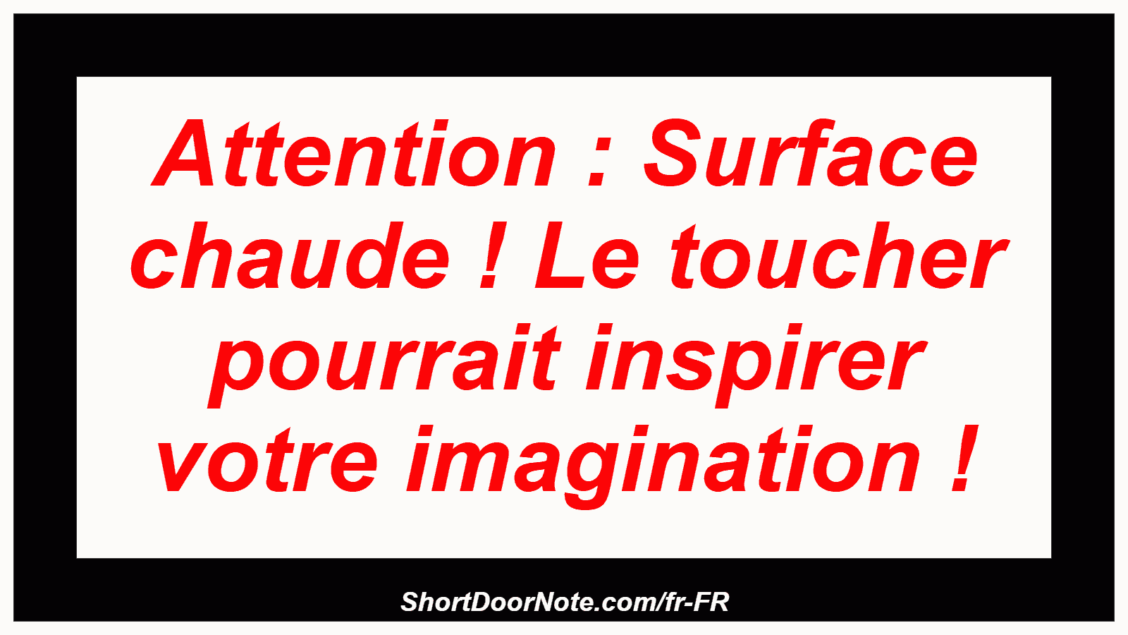 Attention : Surface chaude ! Le toucher pourrait inspirer votre imagination !
