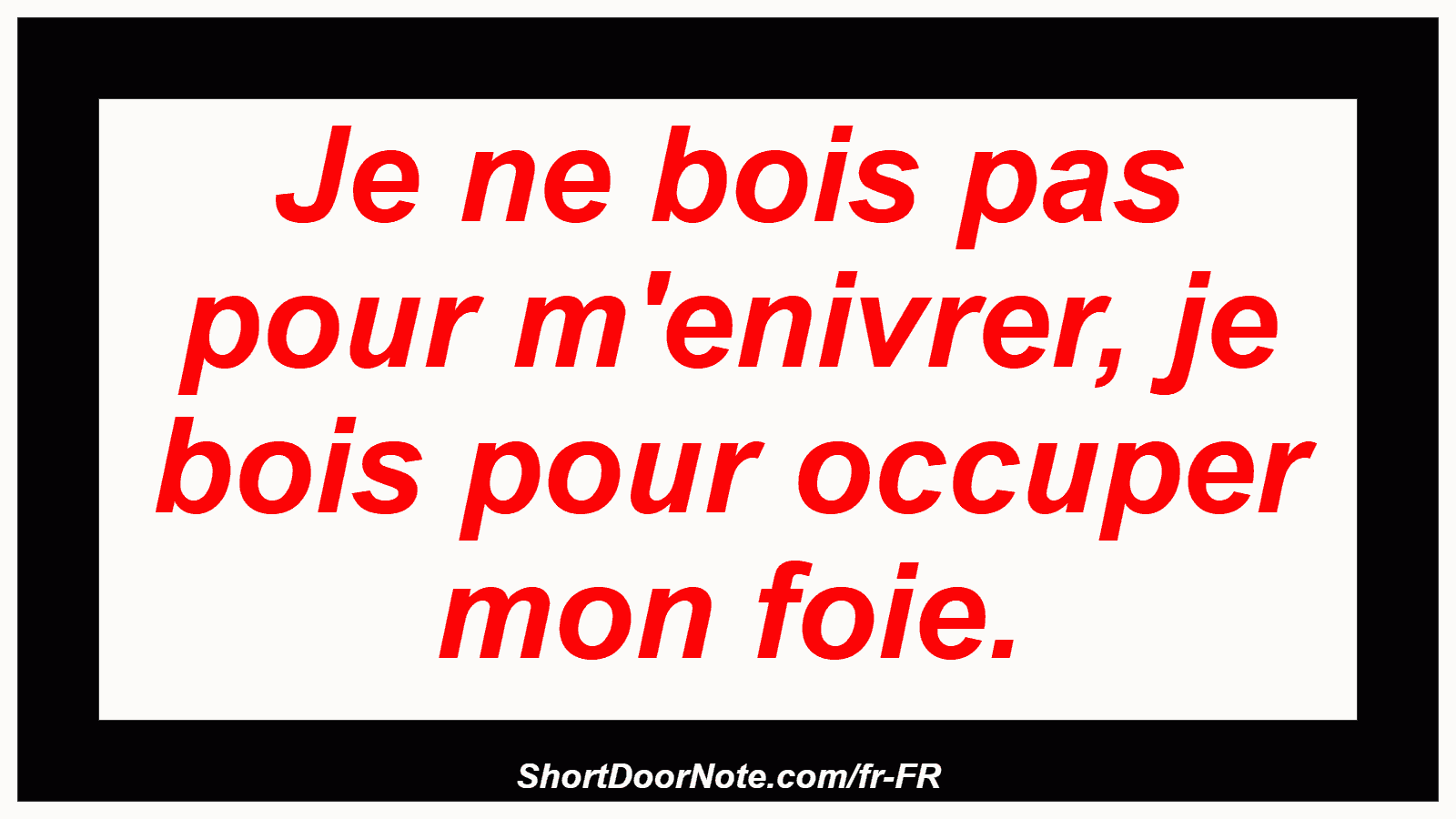 Je ne bois pas pour m'enivrer, je bois pour occuper mon foie.
