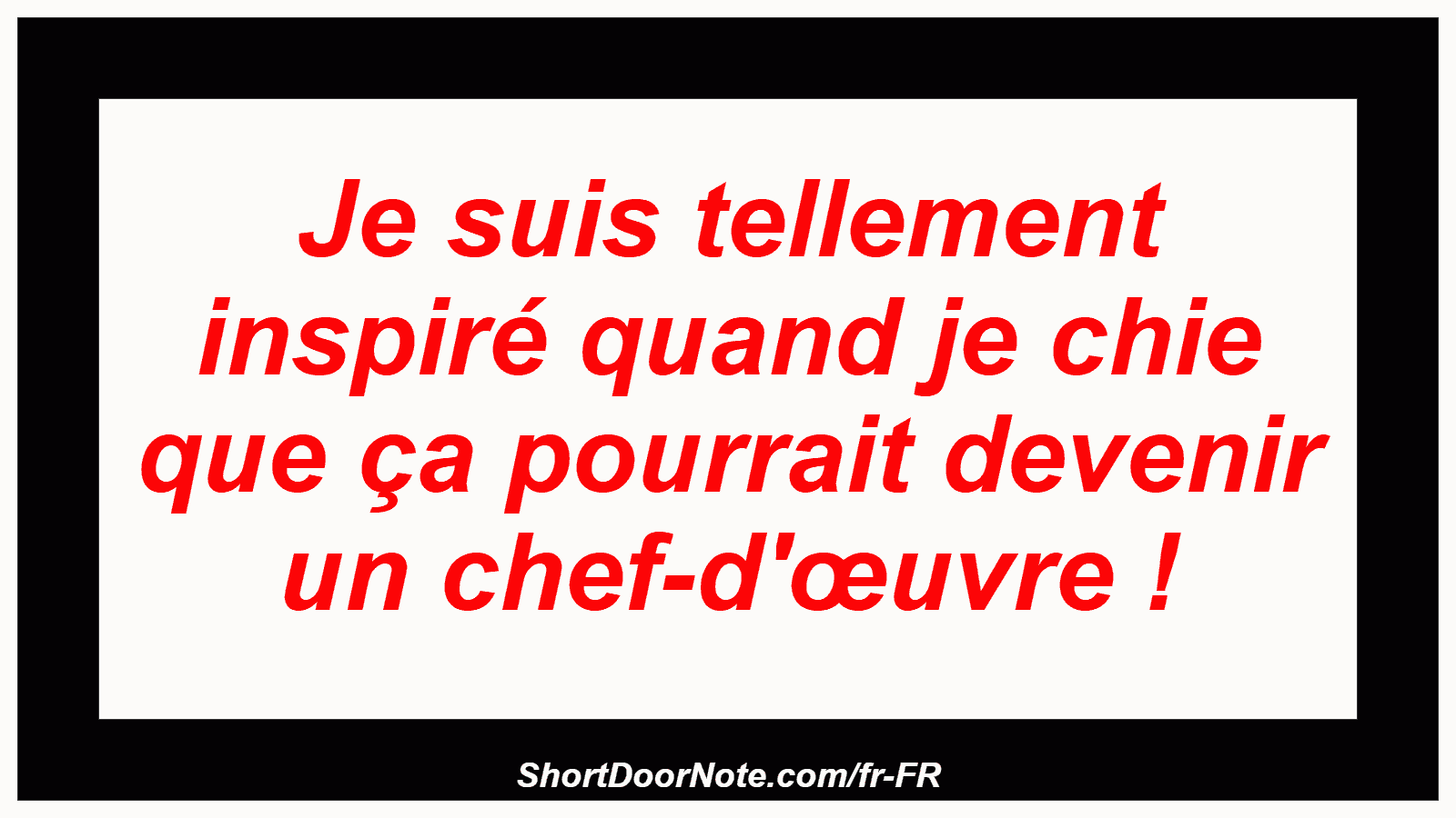 Je suis tellement inspiré quand je chie que ça pourrait devenir un chef-d'œuvre !
