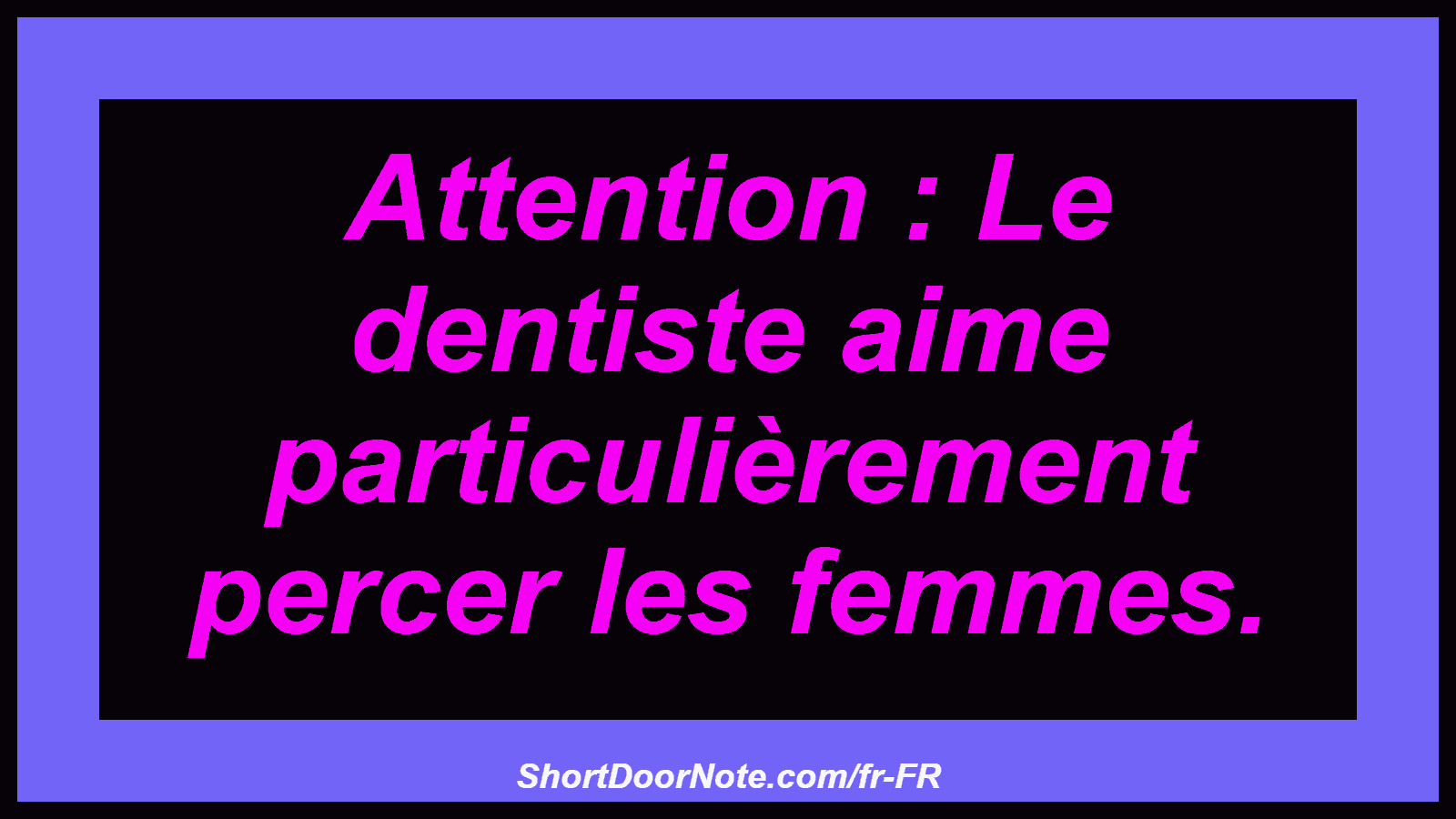 Attention : Le dentiste aime particulièrement percer les femmes.
