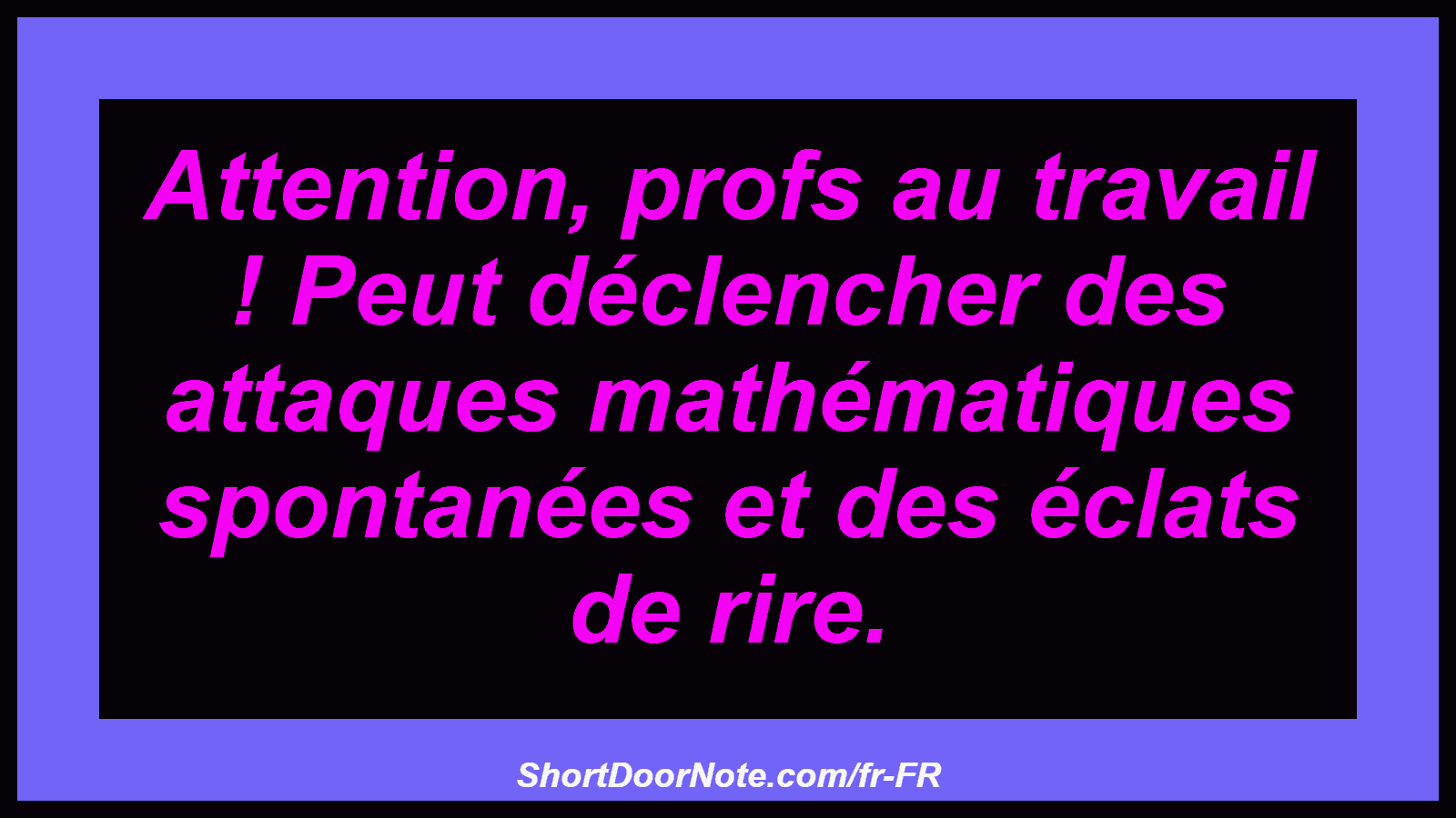 Attention, profs au travail ! Peut déclencher des attaques mathématiques spontanées et des éclats de rire.

