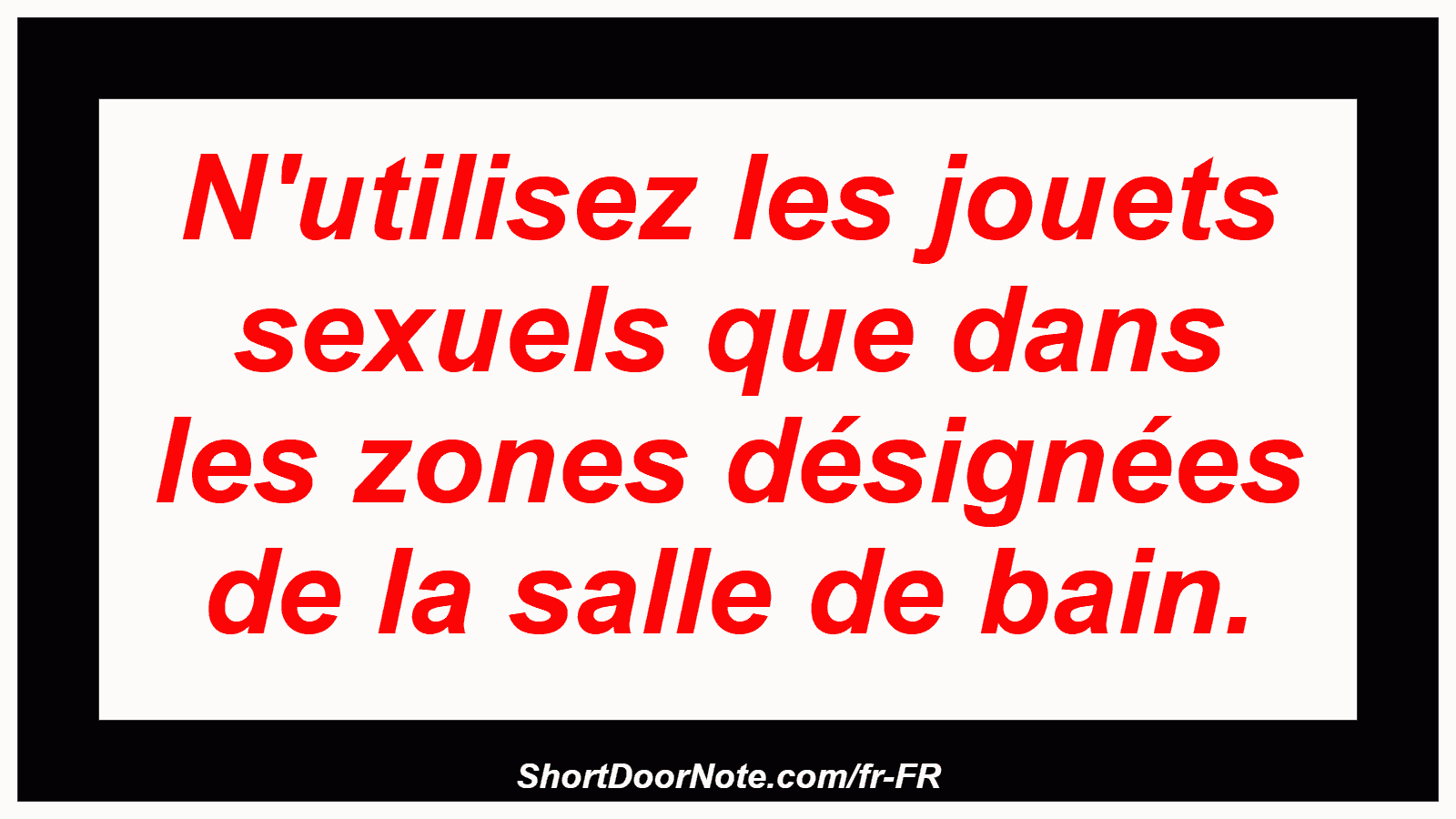 N'utilisez les jouets sexuels que dans les zones désignées de la salle de bain.
