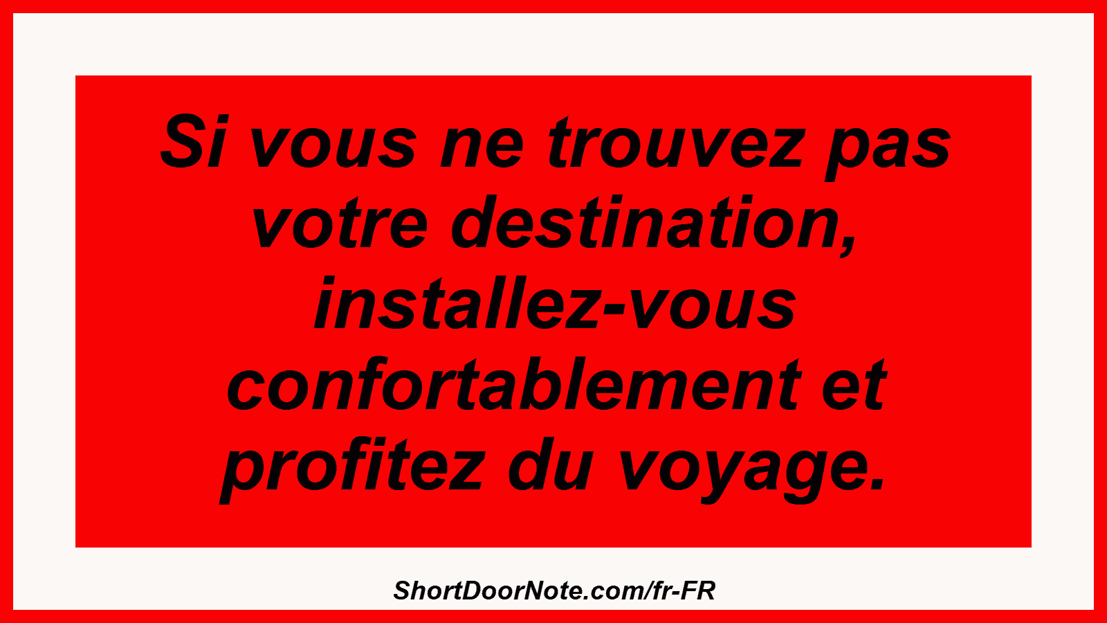 Si vous ne trouvez pas votre destination, installez-vous confortablement et profitez du voyage.
