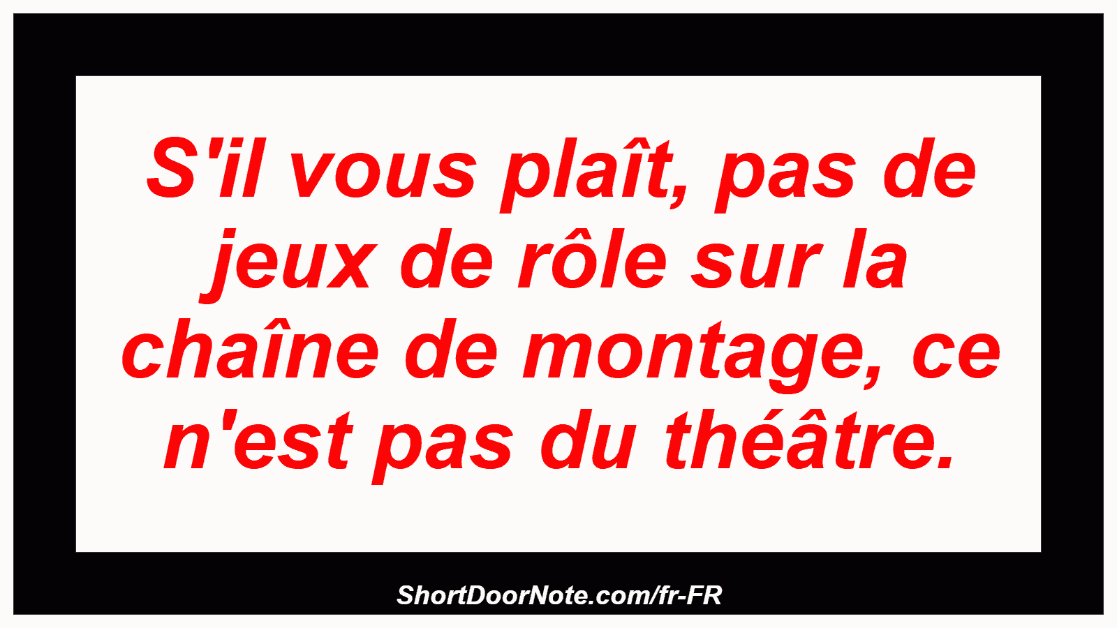 S'il vous plaît, pas de jeux de rôle sur la chaîne de montage, ce n'est pas du théâtre.
