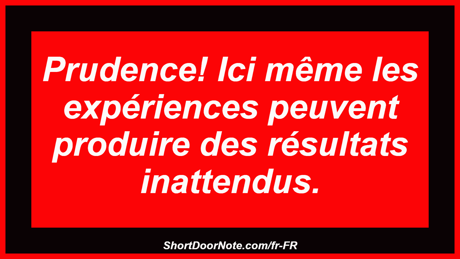 Prudence! Ici même les expériences peuvent produire des résultats inattendus.
