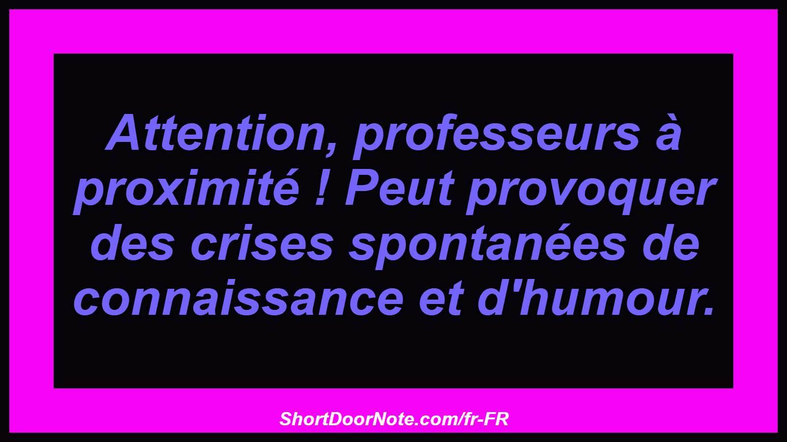 Attention, professeurs à proximité ! Peut provoquer des crises spontanées de connaissance et d'humour.
