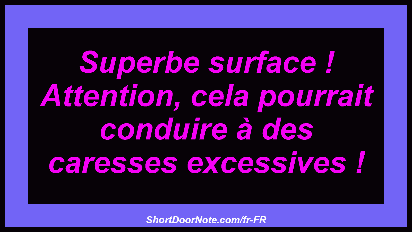 Superbe surface ! Attention, cela pourrait conduire à des caresses excessives !
