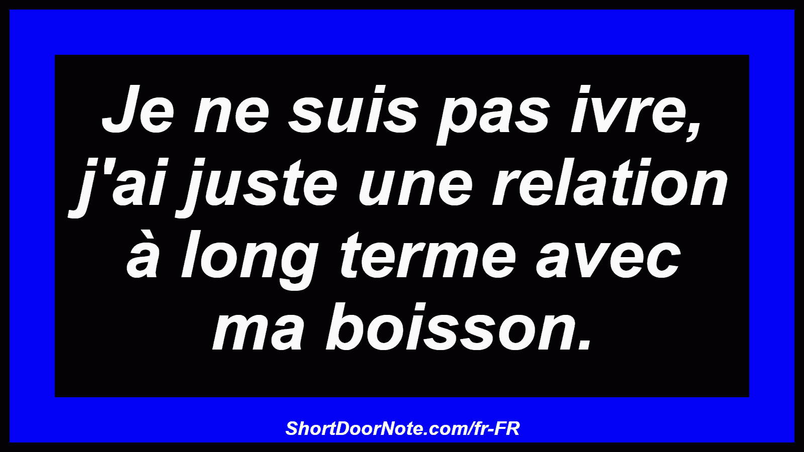 Je ne suis pas ivre, j'ai juste une relation à long terme avec ma boisson.
