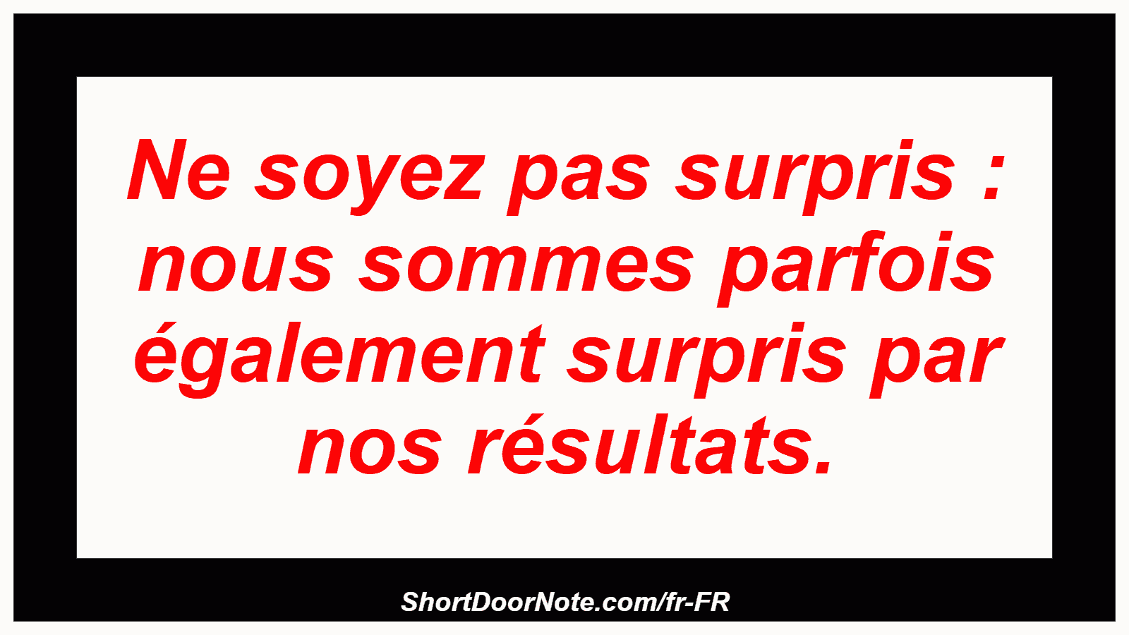 Ne soyez pas surpris : nous sommes parfois également surpris par nos résultats.
