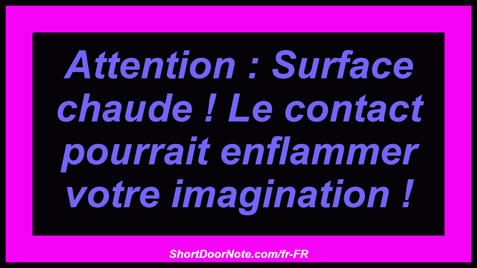 Attention : Surface chaude ! Le contact pourrait enflammer votre imagination !
