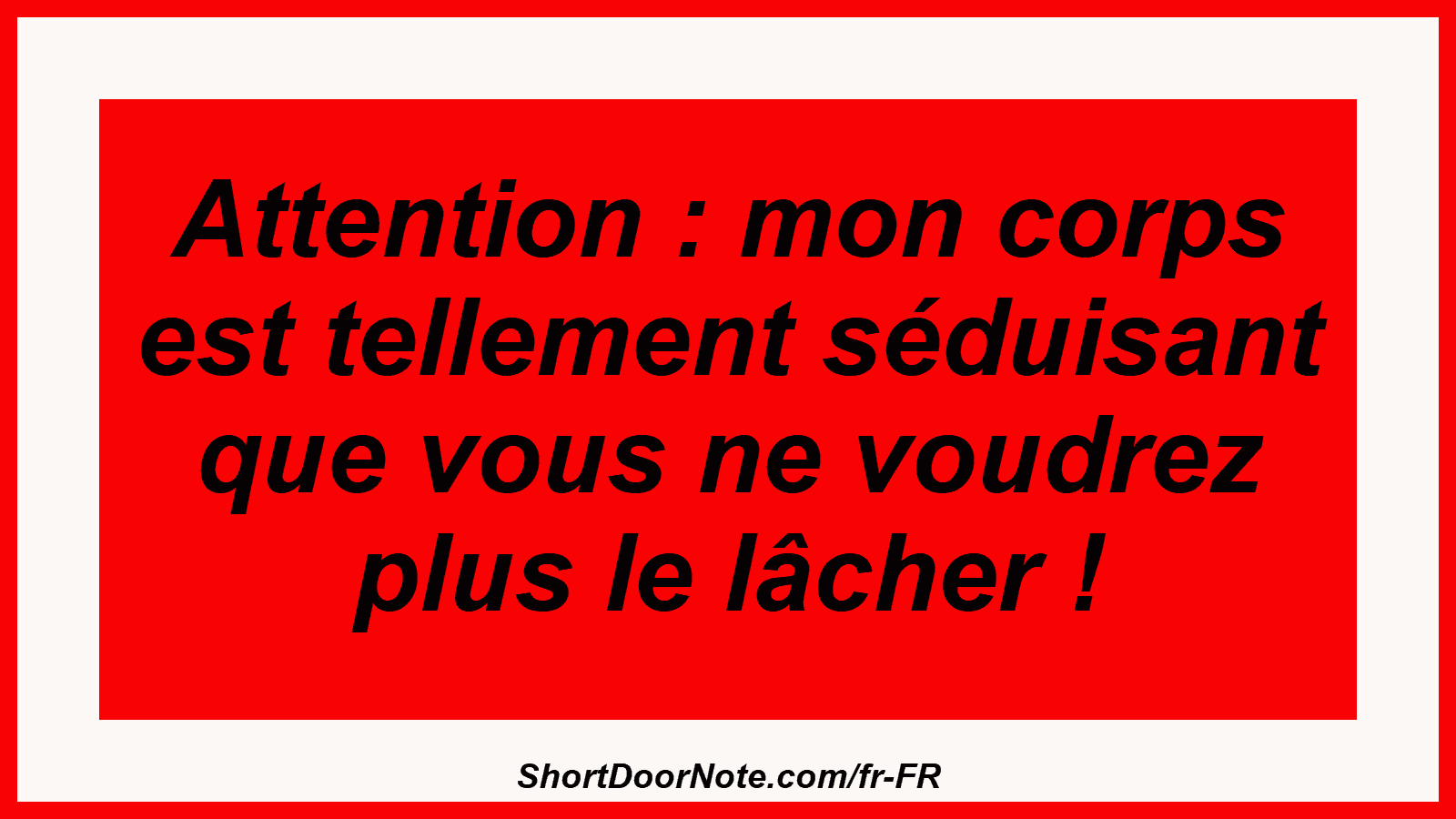 Attention : mon corps est tellement séduisant que vous ne voudrez plus le lâcher !
