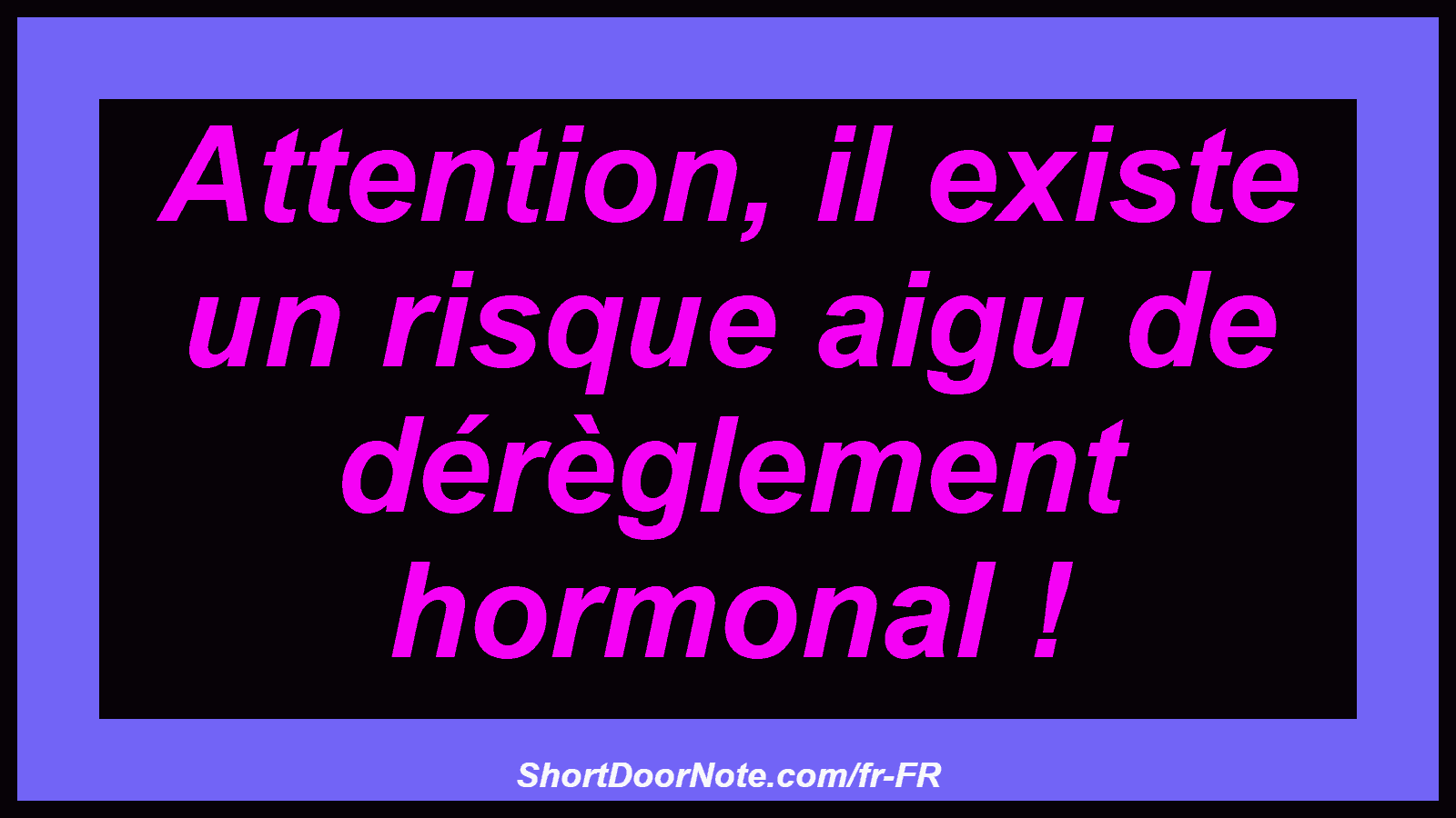 Attention, il existe un risque aigu de dérèglement hormonal !
