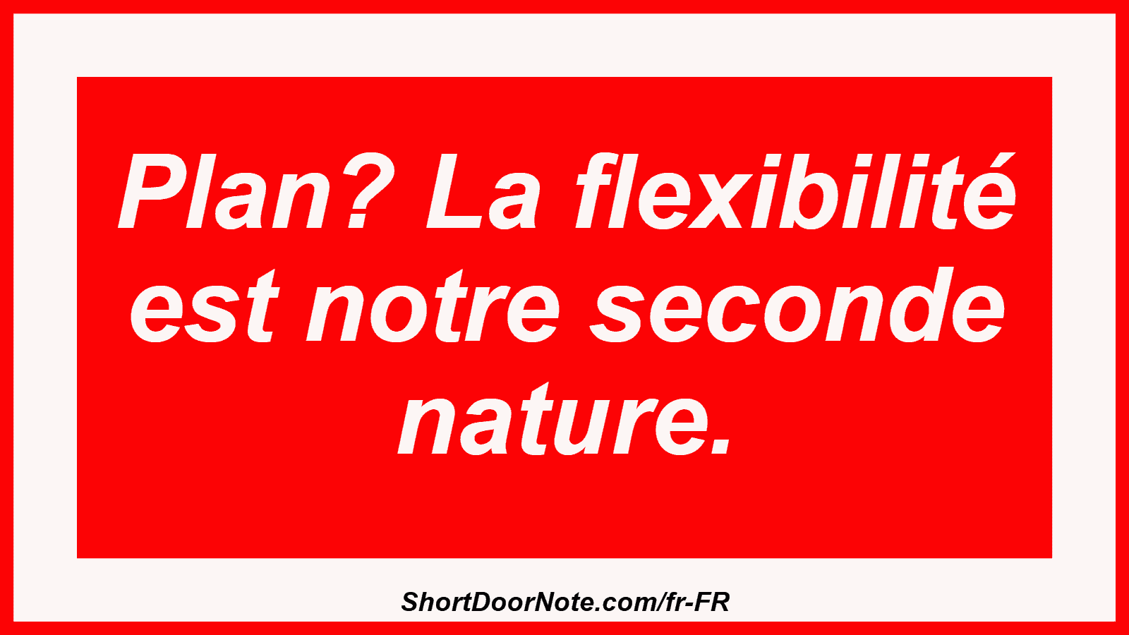 Plan? La flexibilité est notre seconde nature.

