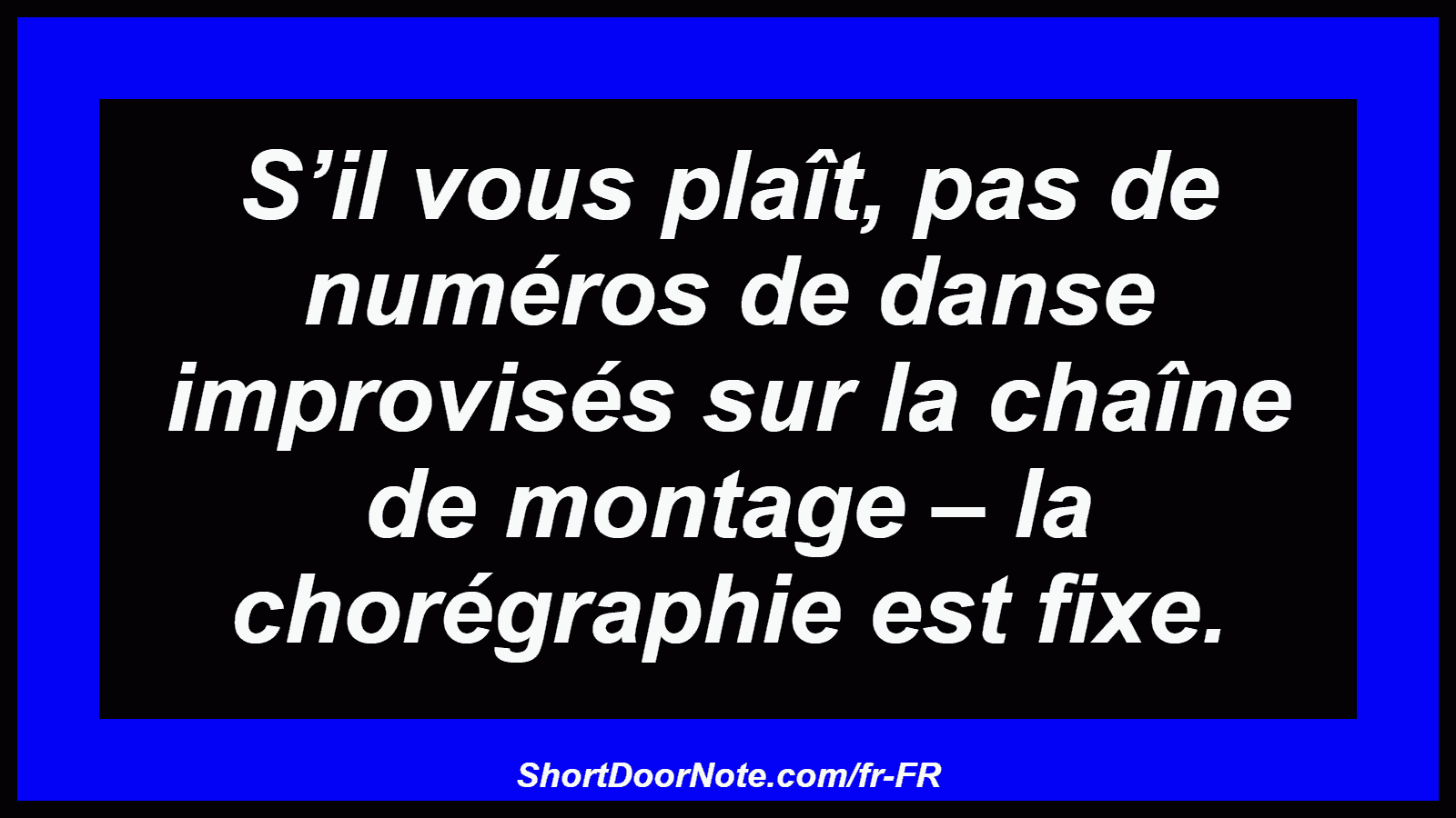 S’il vous plaît, pas de numéros de danse improvisés sur la chaîne de montage – la chorégraphie est fixe.
