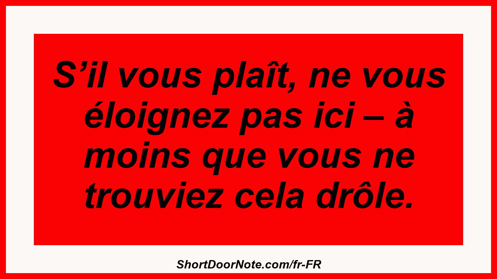 S’il vous plaît, ne vous éloignez pas ici – à moins que vous ne trouviez cela drôle.
