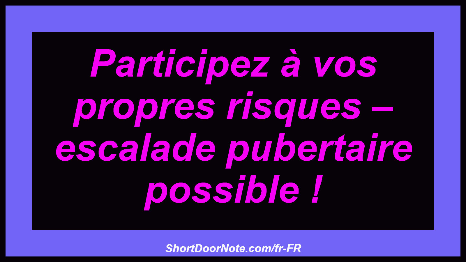 Participez à vos propres risques – escalade pubertaire possible !
