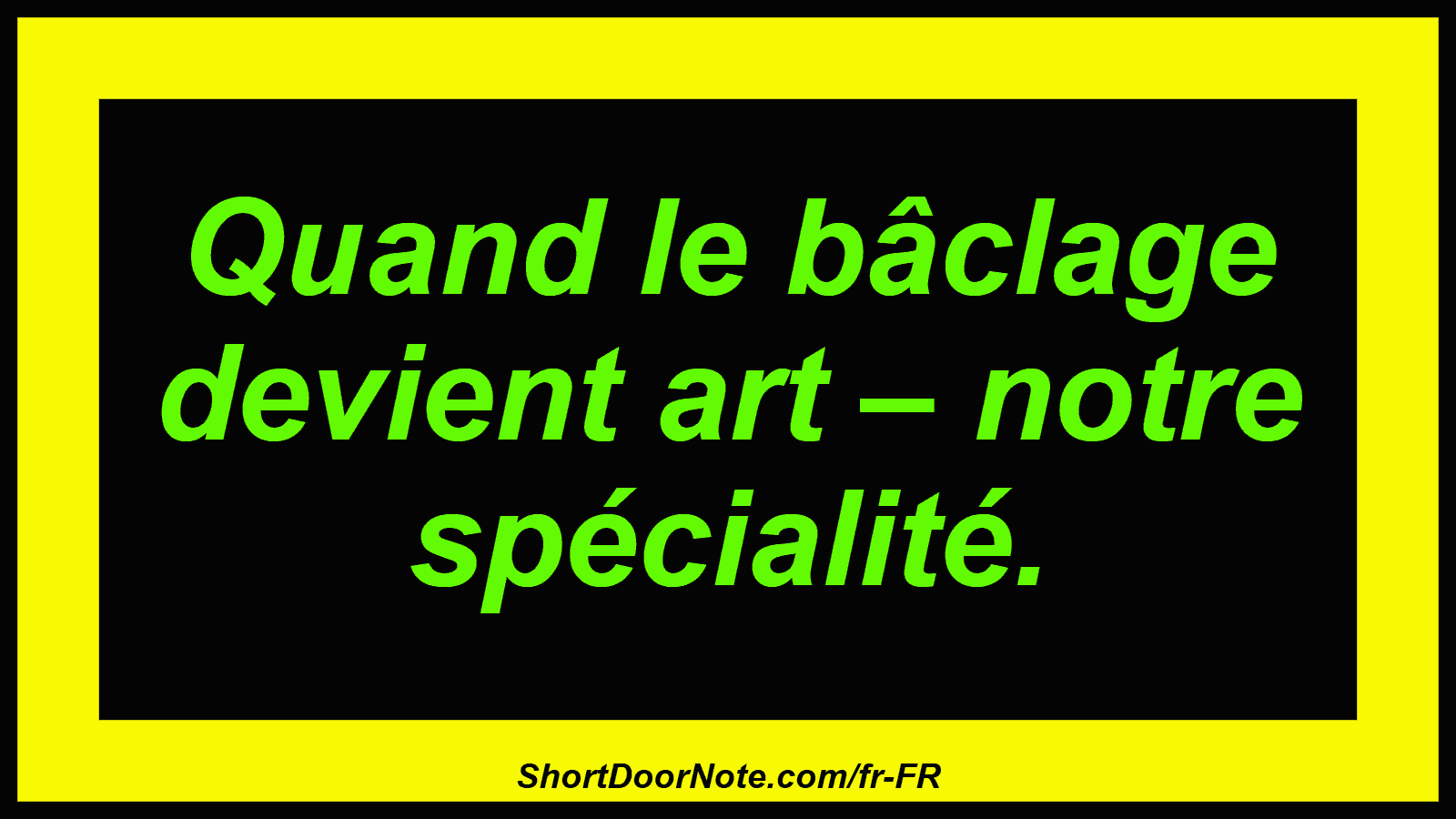 Quand le bâclage devient art – notre spécialité.
