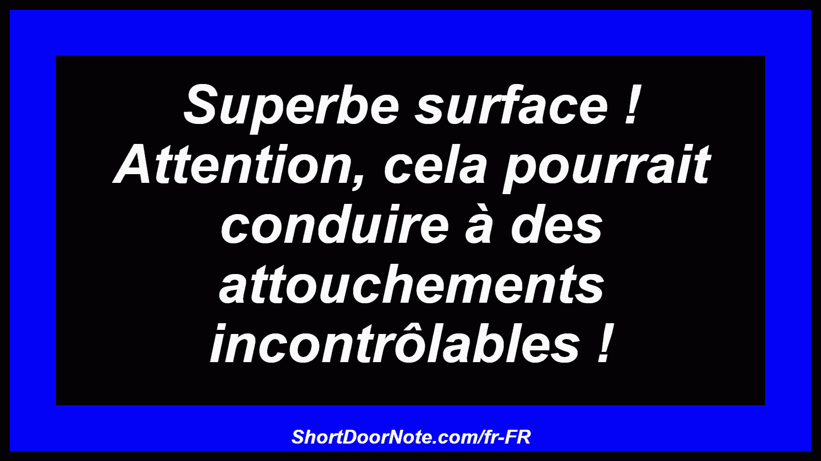Superbe surface ! Attention, cela pourrait conduire à des attouchements incontrôlables !
