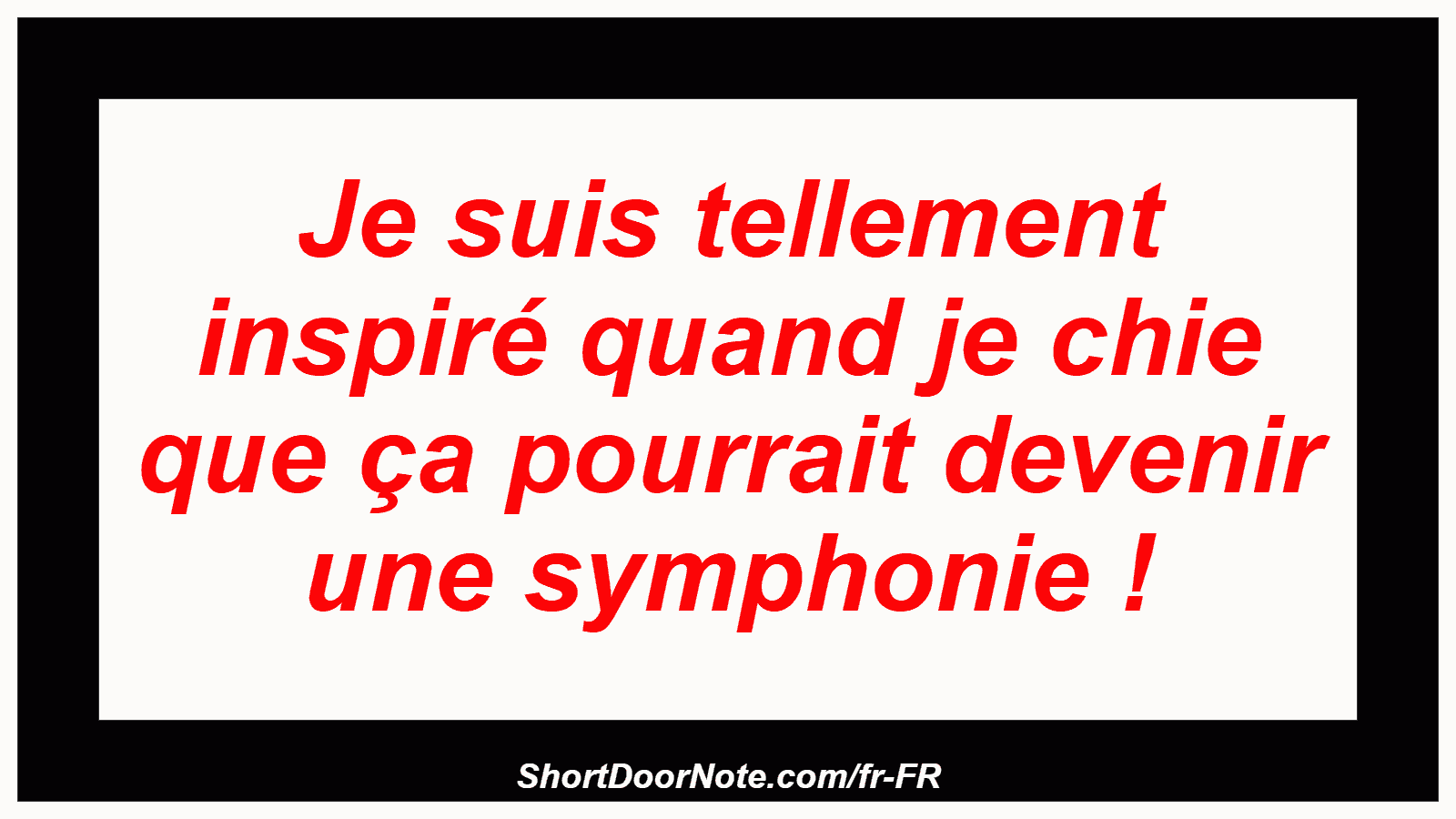 Je suis tellement inspiré quand je chie que ça pourrait devenir une symphonie !
